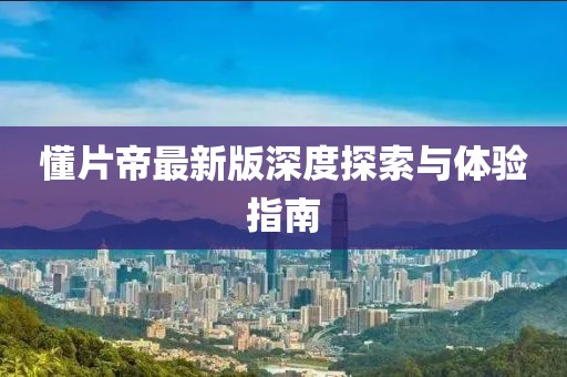 懂片帝最新版深度探索与体验指南