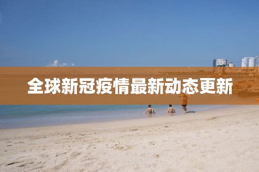 全球新冠疫情最新动态更新