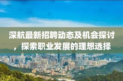 深航最新招聘动态及机会探讨，探索职业发展的理想选择