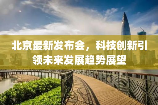 北京最新发布会，科技创新引领未来发展趋势展望