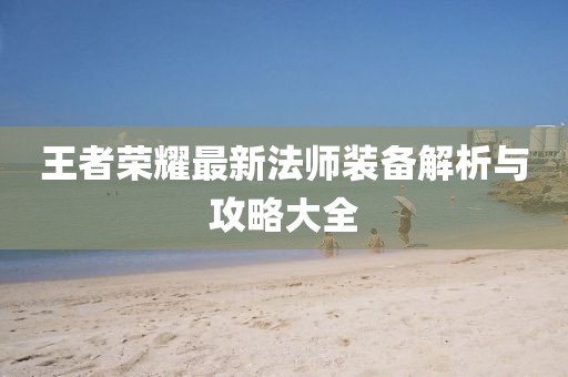 王者荣耀最新法师装备解析与攻略大全