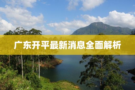 广东开平最新消息全面解析