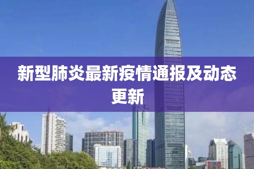 新型肺炎最新疫情通报及动态更新
