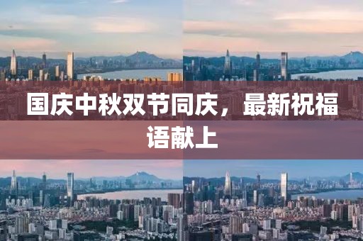 国庆中秋双节同庆，最新祝福语献上
