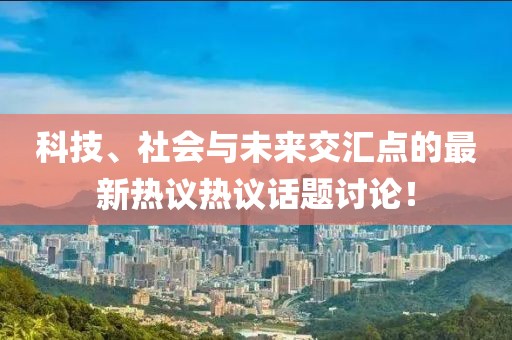 科技、社会与未来交汇点的最新热议热议话题讨论！
