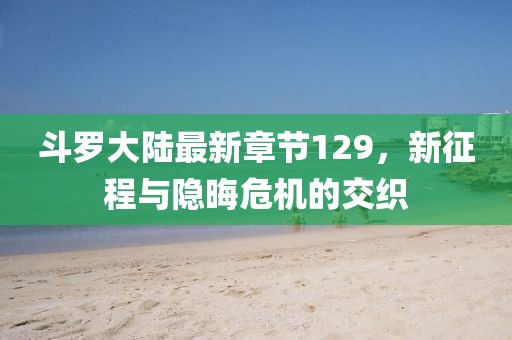 斗罗大陆最新章节129，新征程与隐晦危机的交织