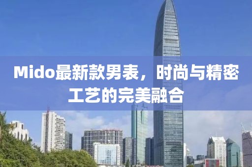 Mido最新款男表，时尚与精密工艺的完美融合