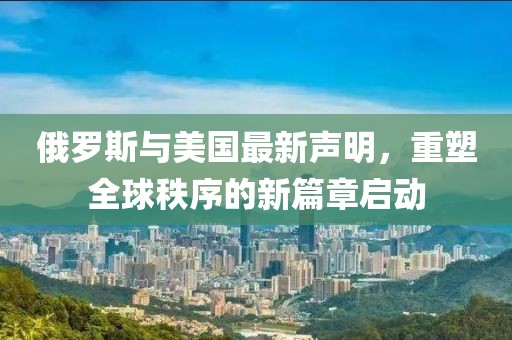 俄罗斯与美国最新声明，重塑全球秩序的新篇章启动