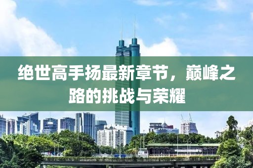 绝世高手扬最新章节，巅峰之路的挑战与荣耀