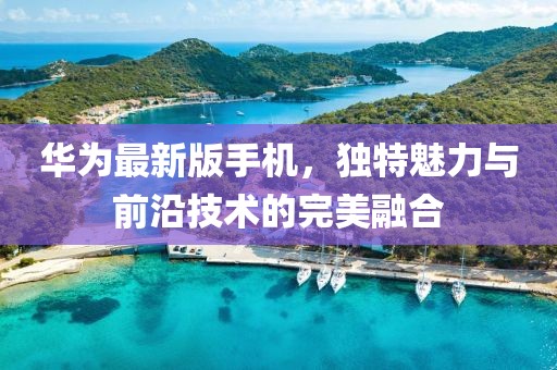华为最新版手机，独特魅力与前沿技术的完美融合