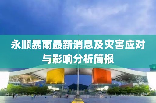 永顺暴雨最新消息及灾害应对与影响分析简报