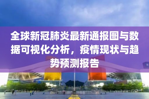 全球新冠肺炎最新通报图与数据可视化分析，疫情现状与趋势预测报告
