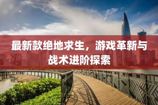 最新款绝地求生，游戏革新与战术进阶探索