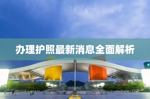 办理护照最新消息全面解析