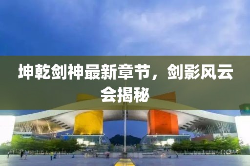 坤乾剑神最新章节，剑影风云会揭秘