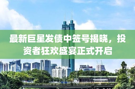 最新巨星发债中签号揭晓，投资者狂欢盛宴正式开启