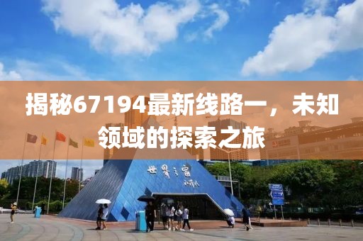 揭秘67194最新线路一，未知领域的探索之旅
