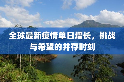 全球最新疫情单日增长，挑战与希望的并存时刻
