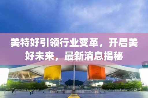 美特好引领行业变革，开启美好未来，最新消息揭秘