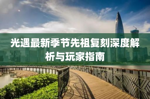 光遇最新季节先祖复刻深度解析与玩家指南