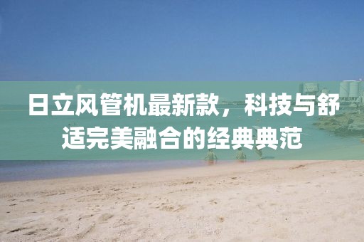 日立风管机最新款，科技与舒适完美融合的经典典范