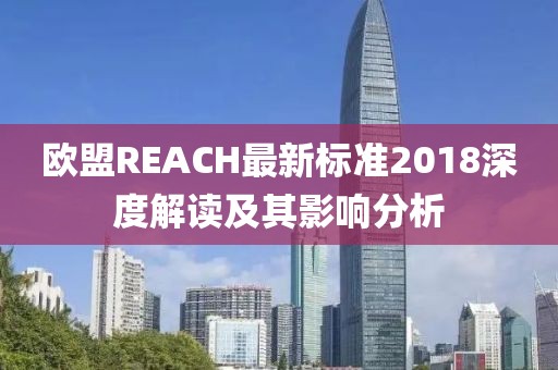 欧盟REACH最新标准2018深度解读及其影响分析