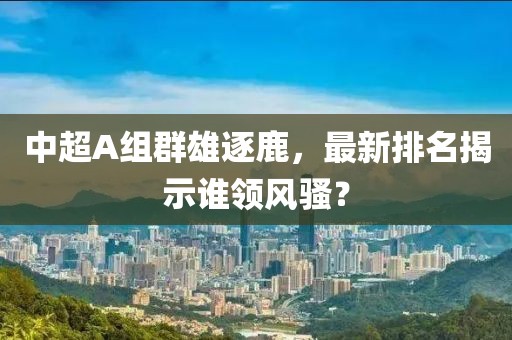 中超A组群雄逐鹿，最新排名揭示谁领风骚？