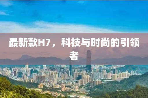 最新款H7，科技与时尚的引领者