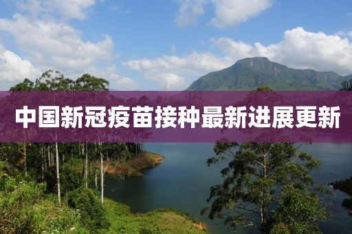 中国新冠疫苗接种最新进展更新