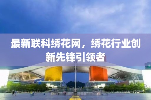 最新联科绣花网，绣花行业创新先锋引领者