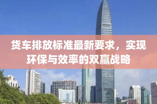 货车排放标准最新要求，实现环保与效率的双赢战略