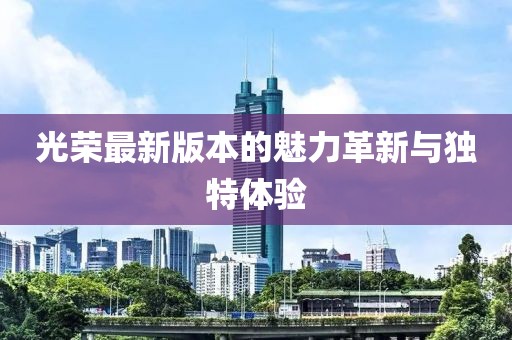 光荣最新版本的魅力革新与独特体验