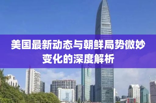 美国最新动态与朝鲜局势微妙变化的深度解析