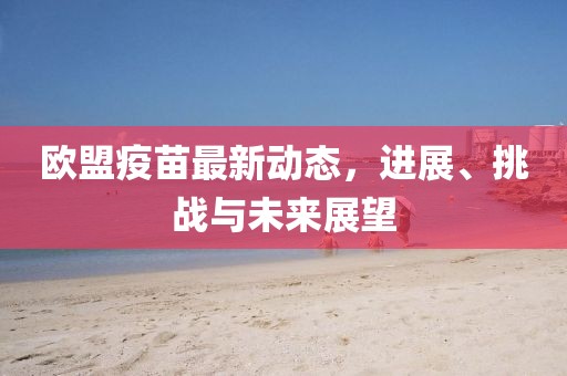 欧盟疫苗最新动态，进展、挑战与未来展望
