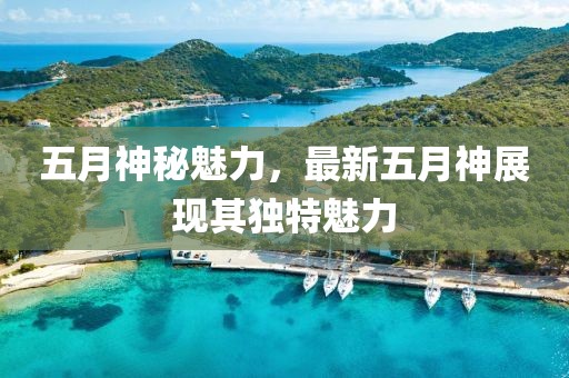 五月神秘魅力，最新五月神展现其独特魅力