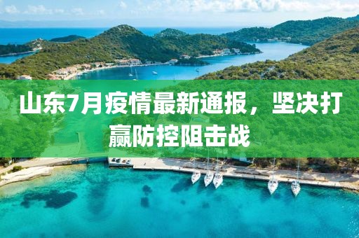 山东7月疫情最新通报，坚决打赢防控阻击战