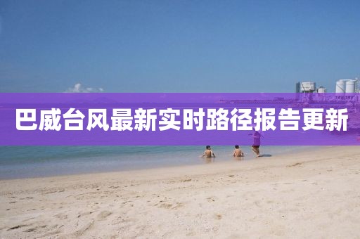 巴威台风最新实时路径报告更新