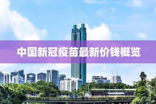 中国新冠疫苗最新价钱概览