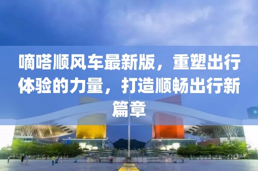 嘀嗒顺风车最新版，重塑出行体验的力量，打造顺畅出行新篇章