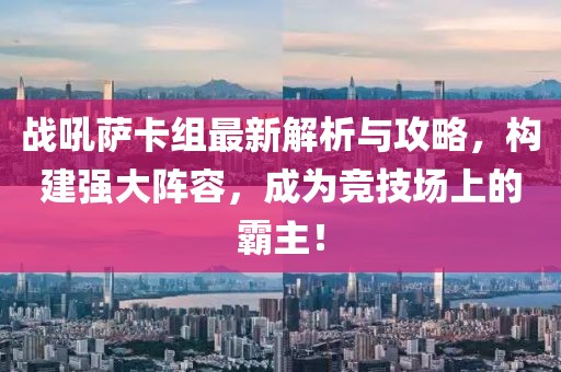 战吼萨卡组最新解析与攻略，构建强大阵容，成为竞技场上的霸主！