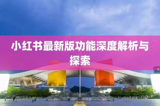 小红书最新版功能深度解析与探索