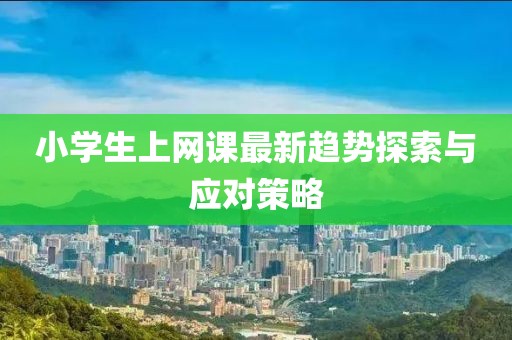 小学生上网课最新趋势探索与应对策略