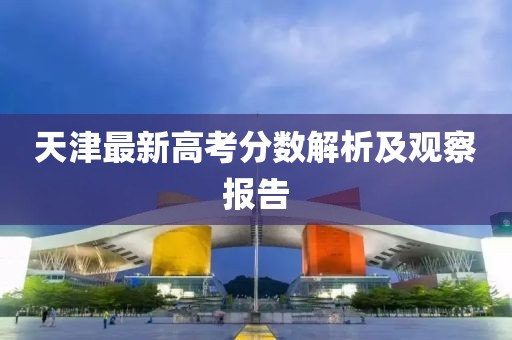 天津最新高考分数解析及观察报告