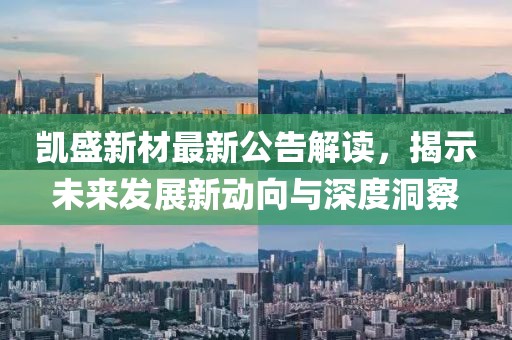 凯盛新材最新公告解读，揭示未来发展新动向与深度洞察