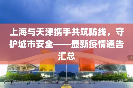 上海与天津携手共筑防线，守护城市安全——最新疫情通告汇总