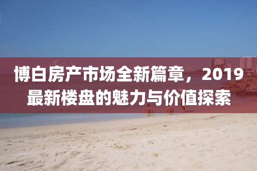 博白房产市场全新篇章，2019最新楼盘的魅力与价值探索