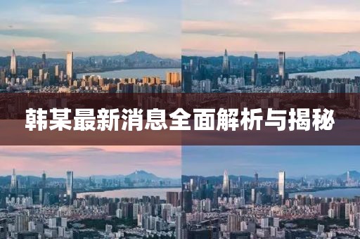 韩某最新消息全面解析与揭秘