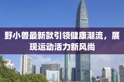 野小兽最新款引领健康潮流，展现运动活力新风尚