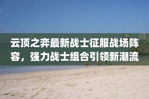云顶之弈最新战士征服战场阵容，强力战士组合引领新潮流