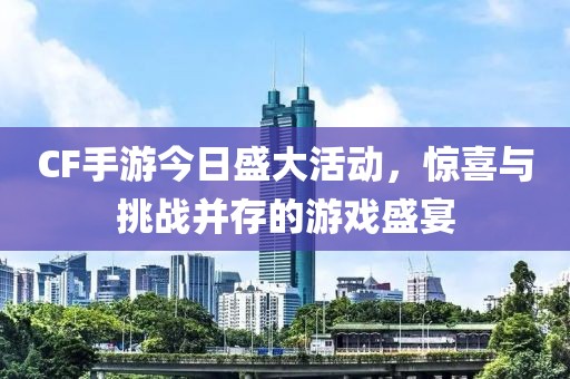 CF手游今日盛大活动，惊喜与挑战并存的游戏盛宴
